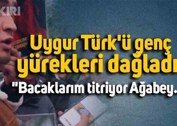 Uygur Türk’ü genç yürekleri dağladı: “Bacaklarım titriyor ağabey…”